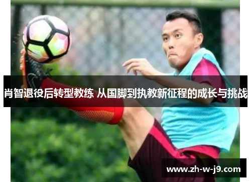 肖智退役后转型教练 从国脚到执教新征程的成长与挑战 肖智退役后转型教练 从国脚到执教新征程的成长与挑战