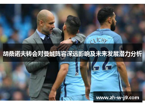 胡桑诺夫转会对曼城阵容深远影响及未来发展潜力分析