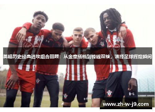 英超历史经典进攻组合回顾：从金童搭档到锋线双核，演绎足球辉煌瞬间