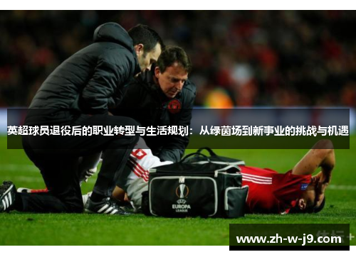 英超球员退役后的职业转型与生活规划:从绿茵场到新事业的挑战与机遇 英超球员退役后的职业转型与生活规划:从绿茵场到新事业的挑战与机遇