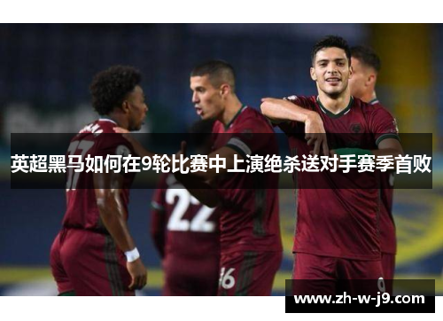英超黑马如何在9轮比赛中上演绝杀送对手赛季首败 英超黑马如何在9轮比赛中上演绝杀送对手赛季首败