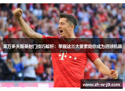 莱万多夫斯基射门技巧解析：掌握这三大要素助你成为进球机器