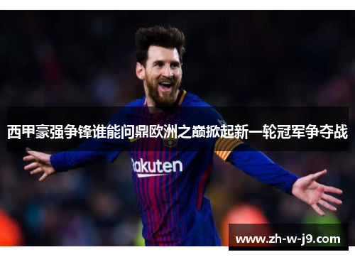 西甲豪强争锋谁能问鼎欧洲之巅掀起新一轮冠军争夺战