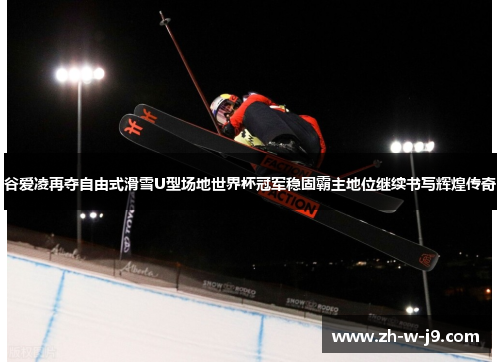 谷爱凌再夺自由式滑雪U型场地世界杯冠军稳固霸主地位继续书写辉煌传奇 谷爱凌再夺自由式滑雪U型场地世界杯冠军稳固霸主地位继续书写辉煌传奇