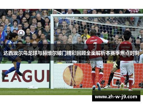 达西埃尔乌龙球与赫维尔破门精彩回顾全面解析本赛季焦点时刻 达西埃尔乌龙球与赫维尔破门精彩回顾全面解析本赛季焦点时刻