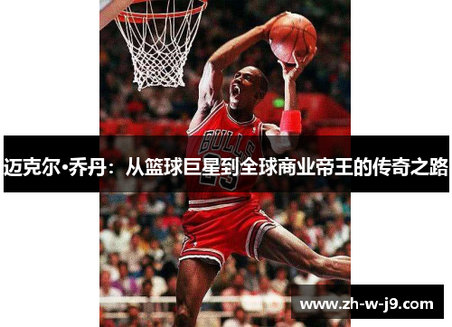 迈克尔·乔丹:从篮球巨星到全球商业帝王的传奇之路 迈克尔·乔丹:从篮球巨星到全球商业帝王的传奇之路