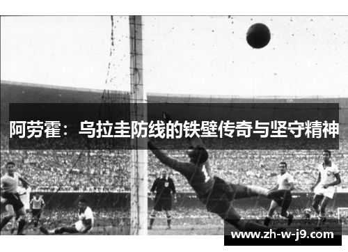阿劳霍：乌拉圭防线的铁壁传奇与坚守精神