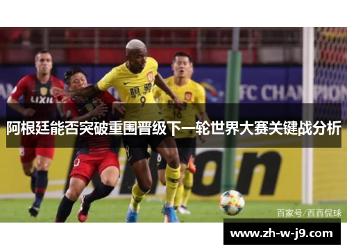 阿根廷能否突破重围晋级下一轮世界大赛关键战分析