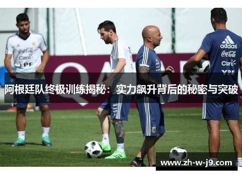 阿根廷队终极训练揭秘：实力飙升背后的秘密与突破