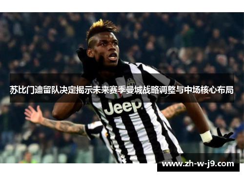 苏比门迪留队决定揭示未来赛季曼城战略调整与中场核心布局