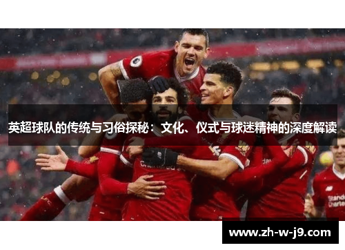 英超球队的传统与习俗探秘：文化、仪式与球迷精神的深度解读