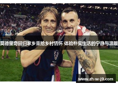 莫德里奇回归家乡重拾乡村情怀 体验朴实生活的宁静与温暖
