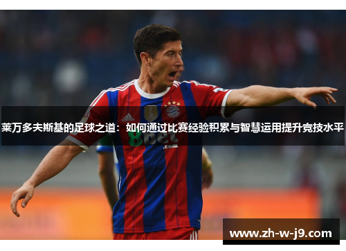 莱万多夫斯基的足球之道：如何通过比赛经验积累与智慧运用提升竞技水平