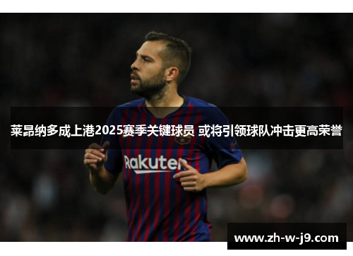 莱昂纳多成上港2025赛季关键球员 或将引领球队冲击更高荣誉