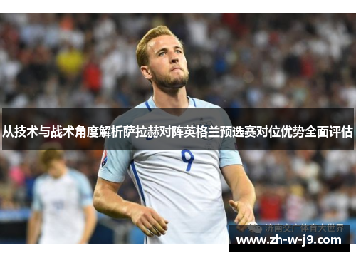 从技术与战术角度解析萨拉赫对阵英格兰预选赛对位优势全面评估 从技术与战术角度解析萨拉赫对阵英格兰预选赛对位优势全面评估