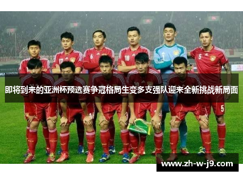 即将到来的亚洲杯预选赛争冠格局生变多支强队迎来全新挑战新局面 即将到来的亚洲杯预选赛争冠格局生变多支强队迎来全新挑战新局面