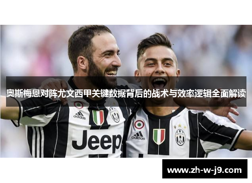 奥斯梅恩对阵尤文西甲关键数据背后的战术与效率逻辑全面解读 奥斯梅恩对阵尤文西甲关键数据背后的战术与效率逻辑全面解读