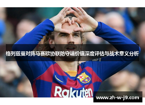格列兹曼对阵马赛欧协联防守端价值深度评估与战术意义分析 格列兹曼对阵马赛欧协联防守端价值深度评估与战术意义分析