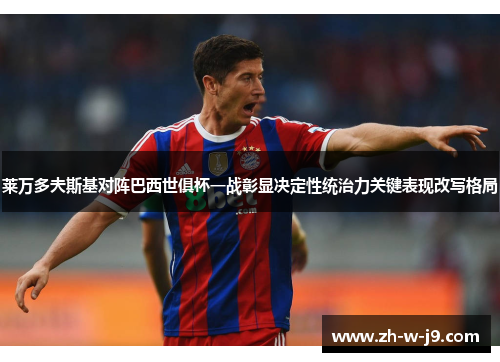 莱万多夫斯基对阵巴西世俱杯一战彰显决定性统治力关键表现改写格局 莱万多夫斯基对阵巴西世俱杯一战彰显决定性统治力关键表现改写格局