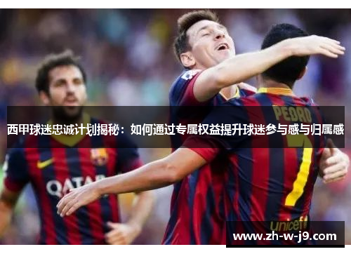 西甲球迷忠诚计划揭秘:如何通过专属权益提升球迷参与感与归属感 西甲球迷忠诚计划揭秘:如何通过专属权益提升球迷参与感与归属感