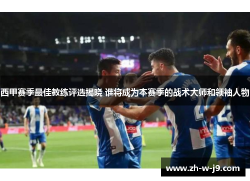西甲赛季最佳教练评选揭晓 谁将成为本赛季的战术大师和领袖人物 西甲赛季最佳教练评选揭晓 谁将成为本赛季的战术大师和领袖人物