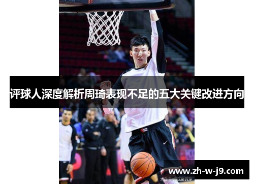 评球人深度解析周琦表现不足的五大关键改进方向 评球人深度解析周琦表现不足的五大关键改进方向