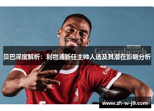 贝巴深度解析:利物浦新任主帅人选及其潜在影响分析 贝巴深度解析:利物浦新任主帅人选及其潜在影响分析