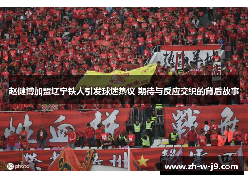 赵健博加盟辽宁铁人引发球迷热议 期待与反应交织的背后故事 赵健博加盟辽宁铁人引发球迷热议 期待与反应交织的背后故事