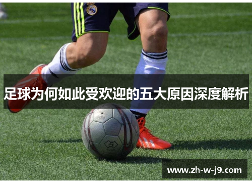 足球为何如此受欢迎的五大原因深度解析 足球为何如此受欢迎的五大原因深度解析