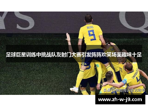 足球巨星训练中挑战队友射门大赛引发阵阵欢笑场面趣味十足 足球巨星训练中挑战队友射门大赛引发阵阵欢笑场面趣味十足