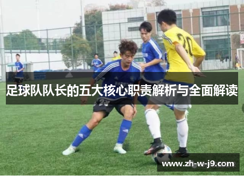 足球队队长的五大核心职责解析与全面解读 足球队队长的五大核心职责解析与全面解读
