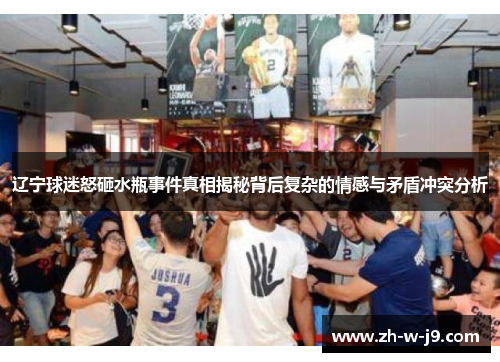 辽宁球迷怒砸水瓶事件真相揭秘背后复杂的情感与矛盾冲突分析 辽宁球迷怒砸水瓶事件真相揭秘背后复杂的情感与矛盾冲突分析
