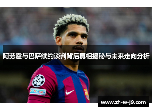 阿劳霍与巴萨续约谈判背后真相揭秘与未来走向分析 阿劳霍与巴萨续约谈判背后真相揭秘与未来走向分析