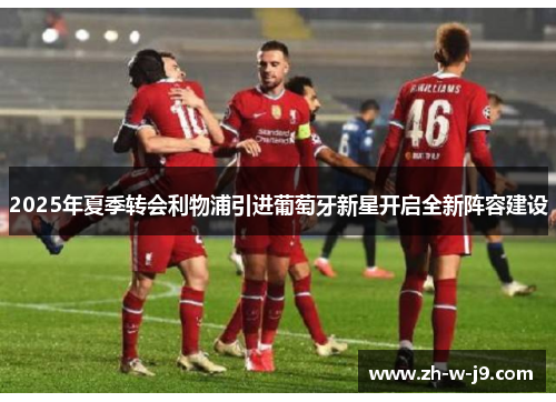 2025年夏季转会利物浦引进葡萄牙新星开启全新阵容建设 2025年夏季转会利物浦引进葡萄牙新星开启全新阵容建设