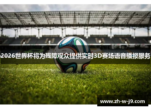 2026世界杯将为残障观众提供实时3D赛场语音播报服务 2026世界杯将为残障观众提供实时3D赛场语音播报服务
