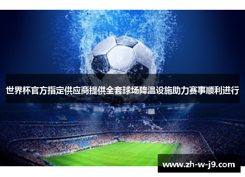 世界杯官方指定供应商提供全套球场降温设施助力赛事顺利进行 世界杯官方指定供应商提供全套球场降温设施助力赛事顺利进行