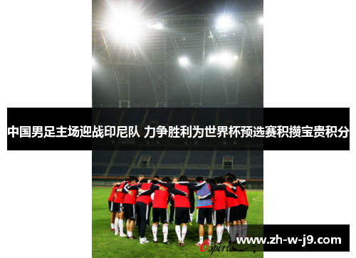 中国男足主场迎战印尼队 力争胜利为世界杯预选赛积攒宝贵积分 中国男足主场迎战印尼队 力争胜利为世界杯预选赛积攒宝贵积分