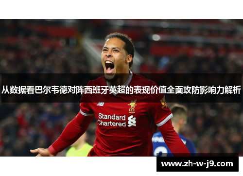 从数据看巴尔韦德对阵西班牙英超的表现价值全面攻防影响力解析 从数据看巴尔韦德对阵西班牙英超的表现价值全面攻防影响力解析
