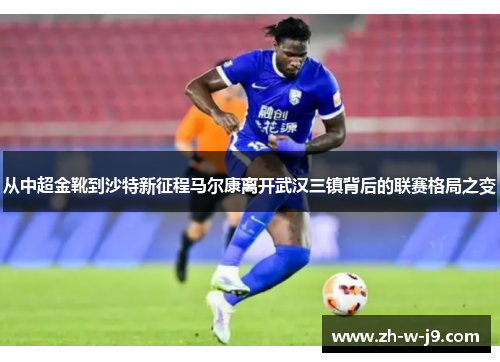 从中超金靴到沙特新征程马尔康离开武汉三镇背后的联赛格局之变 从中超金靴到沙特新征程马尔康离开武汉三镇背后的联赛格局之变