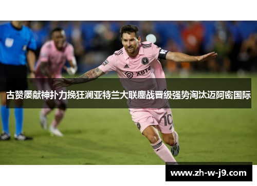 古赞屡献神扑力挽狂澜亚特兰大联鏖战晋级强势淘汰迈阿密国际 古赞屡献神扑力挽狂澜亚特兰大联鏖战晋级强势淘汰迈阿密国际