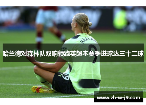 哈兰德对森林队双响领跑英超本赛季进球达三十二球 哈兰德对森林队双响领跑英超本赛季进球达三十二球
