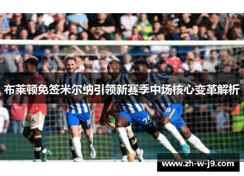 布莱顿免签米尔纳引领新赛季中场核心变革解析 布莱顿免签米尔纳引领新赛季中场核心变革解析