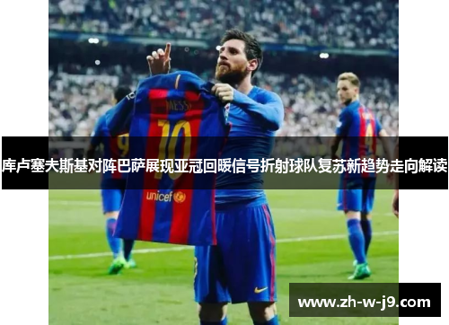 库卢塞夫斯基对阵巴萨展现亚冠回暖信号折射球队复苏新趋势走向解读 库卢塞夫斯基对阵巴萨展现亚冠回暖信号折射球队复苏新趋势走向解读