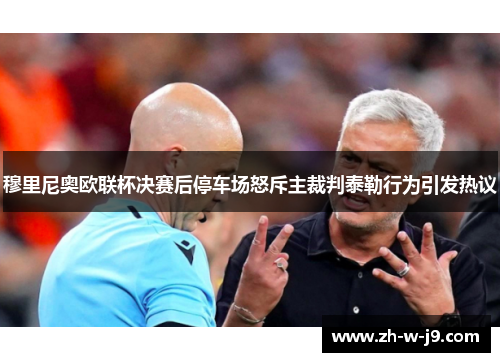 穆里尼奥欧联杯决赛后停车场怒斥主裁判泰勒行为引发热议