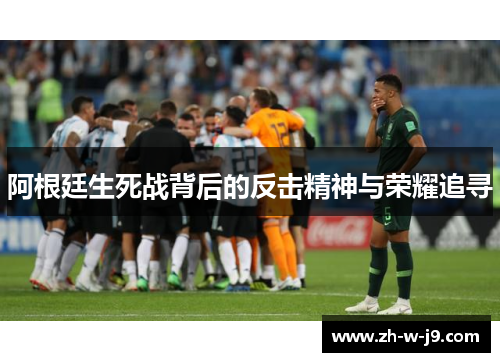阿根廷生死战背后的反击精神与荣耀追寻