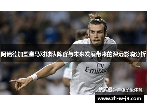 阿诺德加盟皇马对球队阵容与未来发展带来的深远影响分析