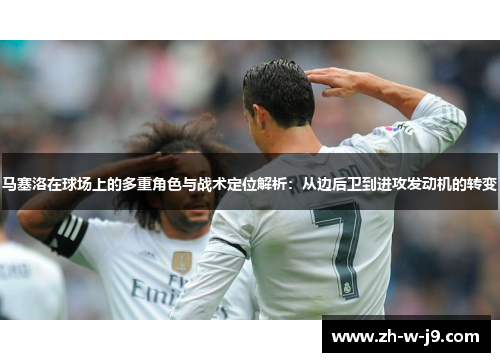 马塞洛在球场上的多重角色与战术定位解析：从边后卫到进攻发动机的转变