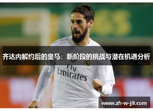 齐达内解约后的皇马:新阶段的挑战与潜在机遇分析 齐达内解约后的皇马:新阶段的挑战与潜在机遇分析