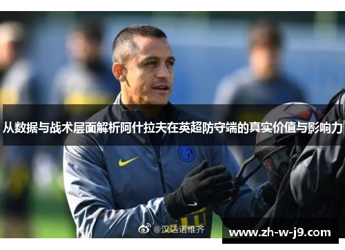 从数据与战术层面解析阿什拉夫在英超防守端的真实价值与影响力 从数据与战术层面解析阿什拉夫在英超防守端的真实价值与影响力