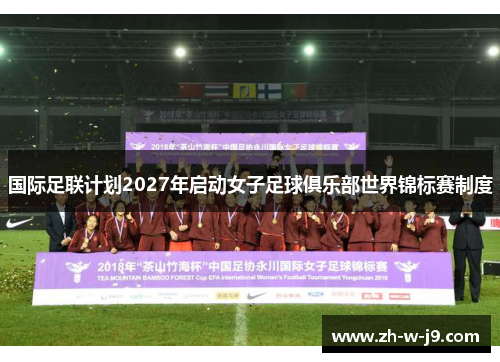 国际足联计划2027年启动女子足球俱乐部世界锦标赛制度 国际足联计划2027年启动女子足球俱乐部世界锦标赛制度